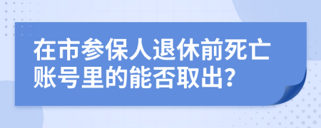 在市參保人退休前死亡賬號(hào)里的能否取出？