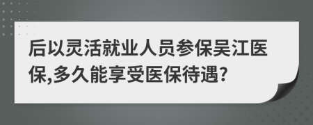 后以靈活就業(yè)人員參保吳江醫(yī)保,多久能享受醫(yī)保待遇?
