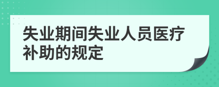 失業(yè)期間失業(yè)人員醫(yī)療補(bǔ)助的規(guī)定
