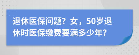 退休醫(yī)保問(wèn)題？女，50歲退休時(shí)醫(yī)保繳費(fèi)要滿多少年？
