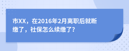 市XX，在2016年2月離職后就斷繳了，社保怎么續(xù)繳了？