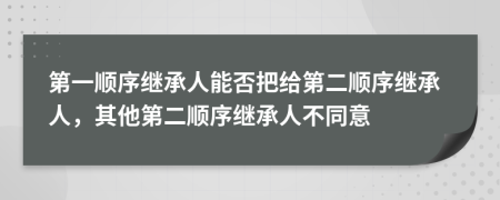 第一順序繼承人能否把給第二順序繼承人，其他第二順序繼承人不同意