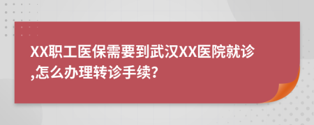 XX職工醫(yī)保需要到武漢XX醫(yī)院就診,怎么辦理轉(zhuǎn)診手續(xù)？