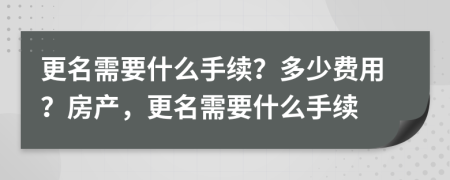 更名需要什么手續(xù)？多少費用？房產(chǎn)，更名需要什么手續(xù)