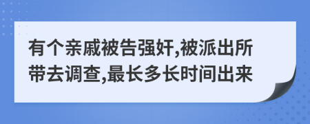 有個(gè)親戚被告強(qiáng)奸,被派出所帶去調(diào)查,最長(zhǎng)多長(zhǎng)時(shí)間出來(lái)