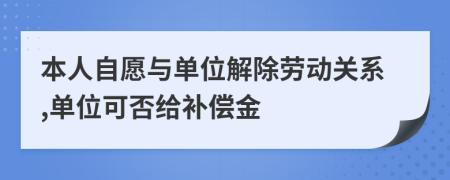本人自愿與單位解除勞動關系,單位可否給補償金