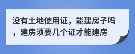 沒有土地使用證，能建房子嗎，建房須要幾個(gè)證才能建房