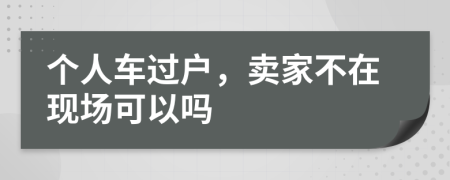 個人車過戶，賣家不在現(xiàn)場可以嗎