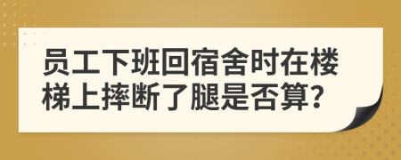 員工下班回宿舍時在樓梯上摔斷了腿是否算？