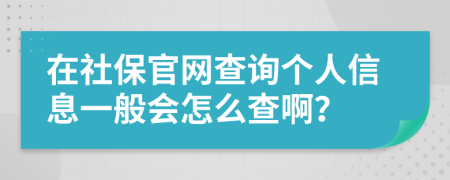 在社保官網(wǎng)查詢個(gè)人信息一般會(huì)怎么查??？