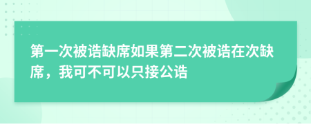第一次被誥缺席如果第二次被誥在次缺席，我可不可以只接公誥