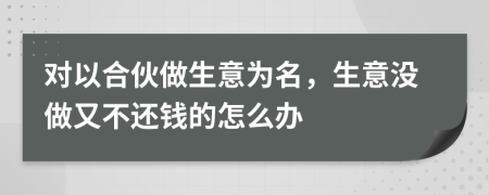 對(duì)以合伙做生意為名，生意沒做又不還錢的怎么辦