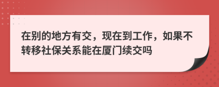 在別的地方有交，現(xiàn)在到工作，如果不轉(zhuǎn)移社保關(guān)系能在廈門續(xù)交嗎