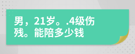 男，21歲。.4級(jí)傷殘。能陪多少錢