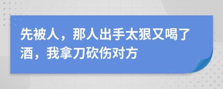 先被人，那人出手太狠又喝了酒，我拿刀砍傷對(duì)方