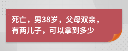 死亡，男38歲，父母雙親，有兩兒子，可以拿到多少