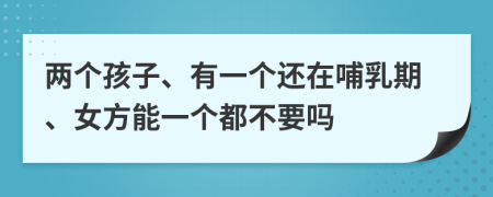 兩個(gè)孩子、有一個(gè)還在哺乳期、女方能一個(gè)都不要嗎