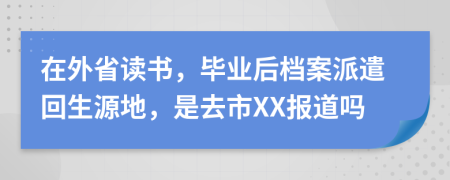 在外省讀書，畢業(yè)后檔案派遣回生源地，是去市XX報(bào)道嗎