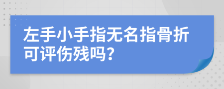 左手小手指無名指骨折可評傷殘嗎？