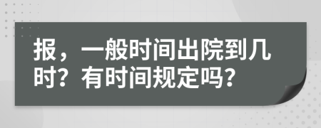 報(bào)，一般時(shí)間出院到幾時(shí)？有時(shí)間規(guī)定嗎？