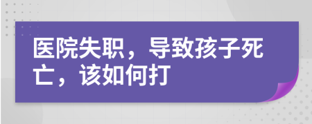 醫(yī)院失職，導(dǎo)致孩子死亡，該如何打