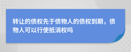 轉(zhuǎn)讓的債權(quán)先于債物人的債權(quán)到期，債物人可以行使抵消權(quán)嗎