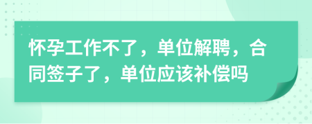 懷孕工作不了，單位解聘，合同簽子了，單位應(yīng)該補(bǔ)償嗎