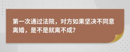 第一次通過法院，對方如果堅決不同意離婚，是不是就離不成？