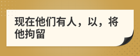 現(xiàn)在他們有人，以，將他拘留
