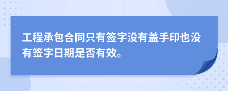 工程承包合同只有簽字沒有蓋手印也沒有簽字日期是否有效。