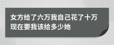 女方給了六萬我自己花了十萬現(xiàn)在要我該給多少她
