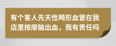 有個客人先天性畸形血管在我店里按摩腦出血，我有責(zé)任嗎