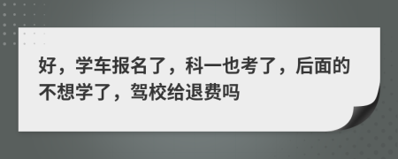 好，學(xué)車報(bào)名了，科一也考了，后面的不想學(xué)了，駕校給退費(fèi)嗎