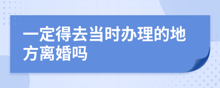 一定得去當(dāng)時(shí)辦理的地方離婚嗎
