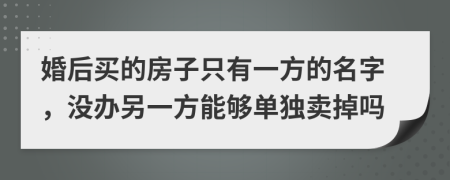 婚后買的房子只有一方的名字，沒辦另一方能夠單獨賣掉嗎