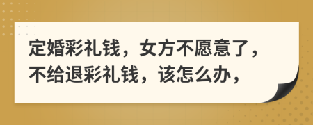 定婚彩禮錢，女方不愿意了，不給退彩禮錢，該怎么辦，