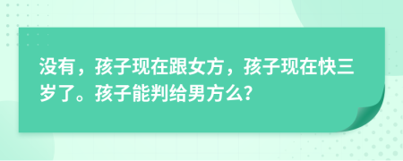 沒有，孩子現(xiàn)在跟女方，孩子現(xiàn)在快三歲了。孩子能判給男方么？