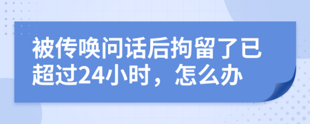 被傳喚問話后拘留了已超過24小時，怎么辦