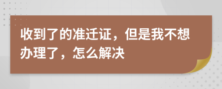 收到了的準(zhǔn)遷證，但是我不想辦理了，怎么解決