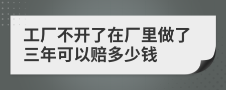 工廠不開了在廠里做了三年可以賠多少錢