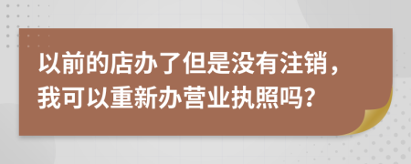 以前的店辦了但是沒有注銷，我可以重新辦營業(yè)執(zhí)照嗎？