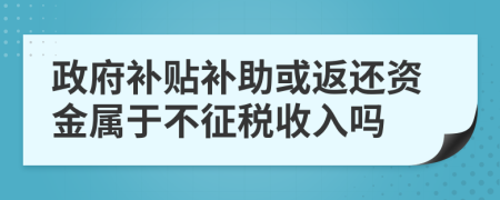政府補(bǔ)貼補(bǔ)助或返還資金屬于不征稅收入嗎