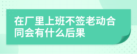 在廠里上班不簽老動合同會有什么后果