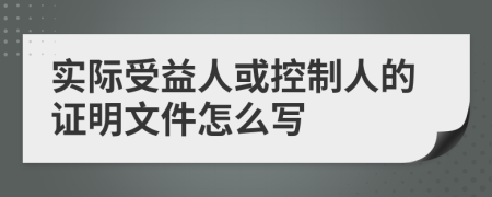 實際受益人或控制人的證明文件怎么寫