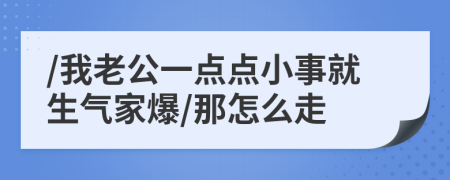 /我老公一點(diǎn)點(diǎn)小事就生氣家爆/那怎么走