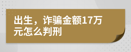 出生，詐騙金額17萬元怎么判刑