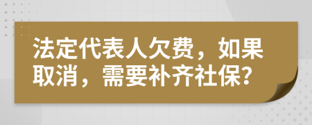 法定代表人欠費(fèi)，如果取消，需要補(bǔ)齊社保？