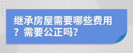 繼承房屋需要哪些費用？需要公正嗎？
