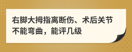 右腳大拇指離斷傷、術(shù)后關(guān)節(jié)不能彎曲，能評(píng)幾級(jí)