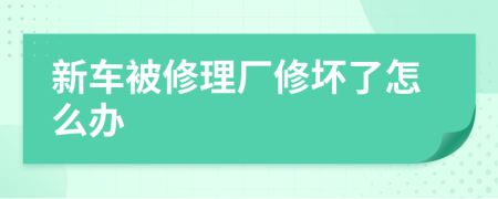 新車被修理廠修壞了怎么辦